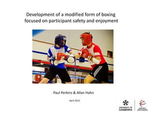 Development of a modified form of boxing
focused on participant safety and enjoyment
Paul Perkins & Allan Hahn
April 2015
 