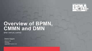 BPM+ VIRTUAL COFFEE
Overview of BPMN,
CMMN and DMN
Denis Gagne
CEO & CTO
Trisotech
dgagne@Trisotech.com
 