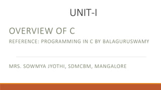 UNIT-I
OVERVIEW OF C
REFERENCE: PROGRAMMING IN C BY BALAGURUSWAMY
MRS. SOWMYA JYOTHI, SDMCBM, MANGALORE
 