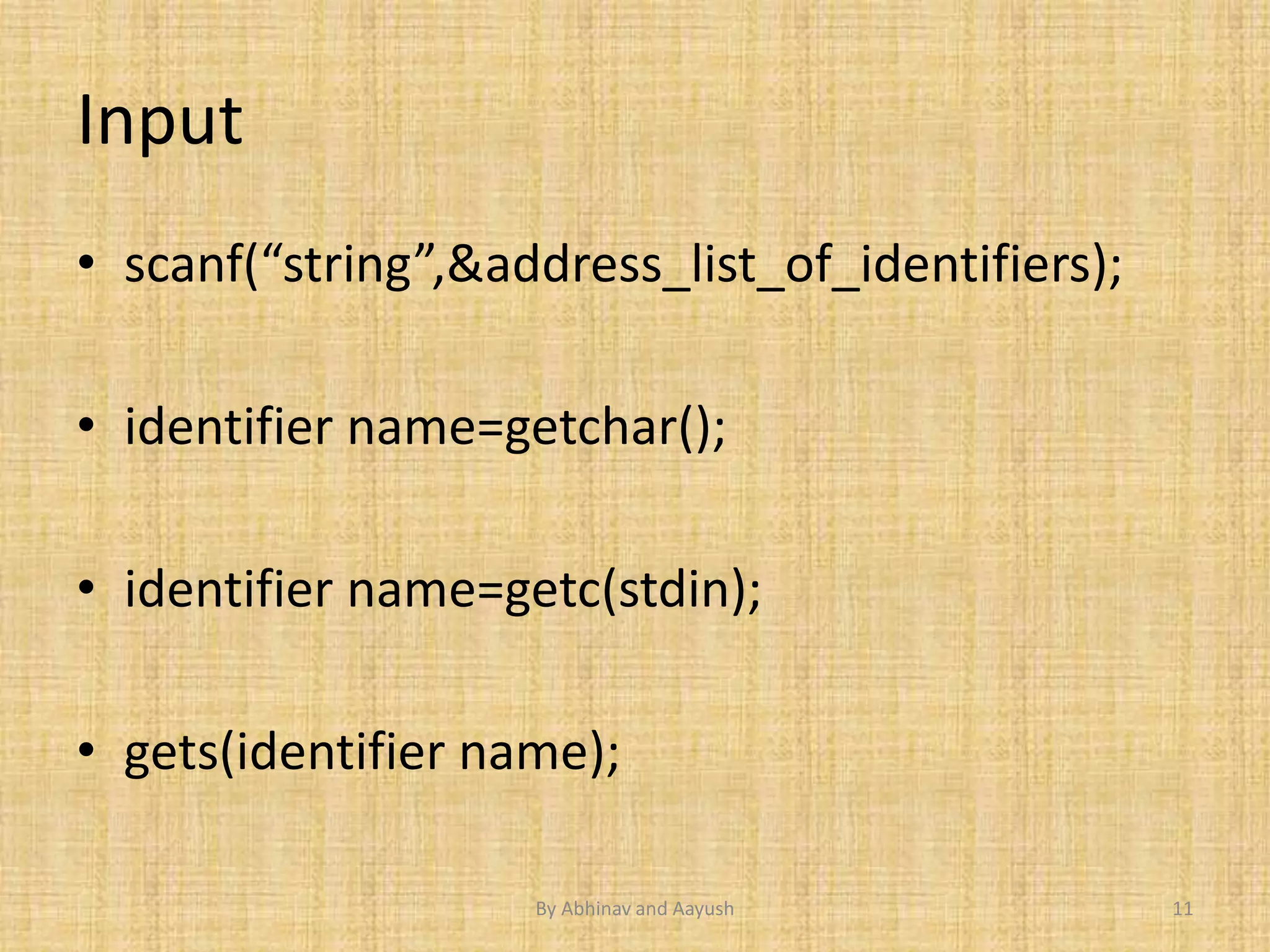 Input 
• scanf(“string”,&address_list_of_identifiers); 
• identifier name=getchar(); 
• identifier name=getc(stdin); 
• gets(identifier name); 
By Abhinav and Aayush 11 
 