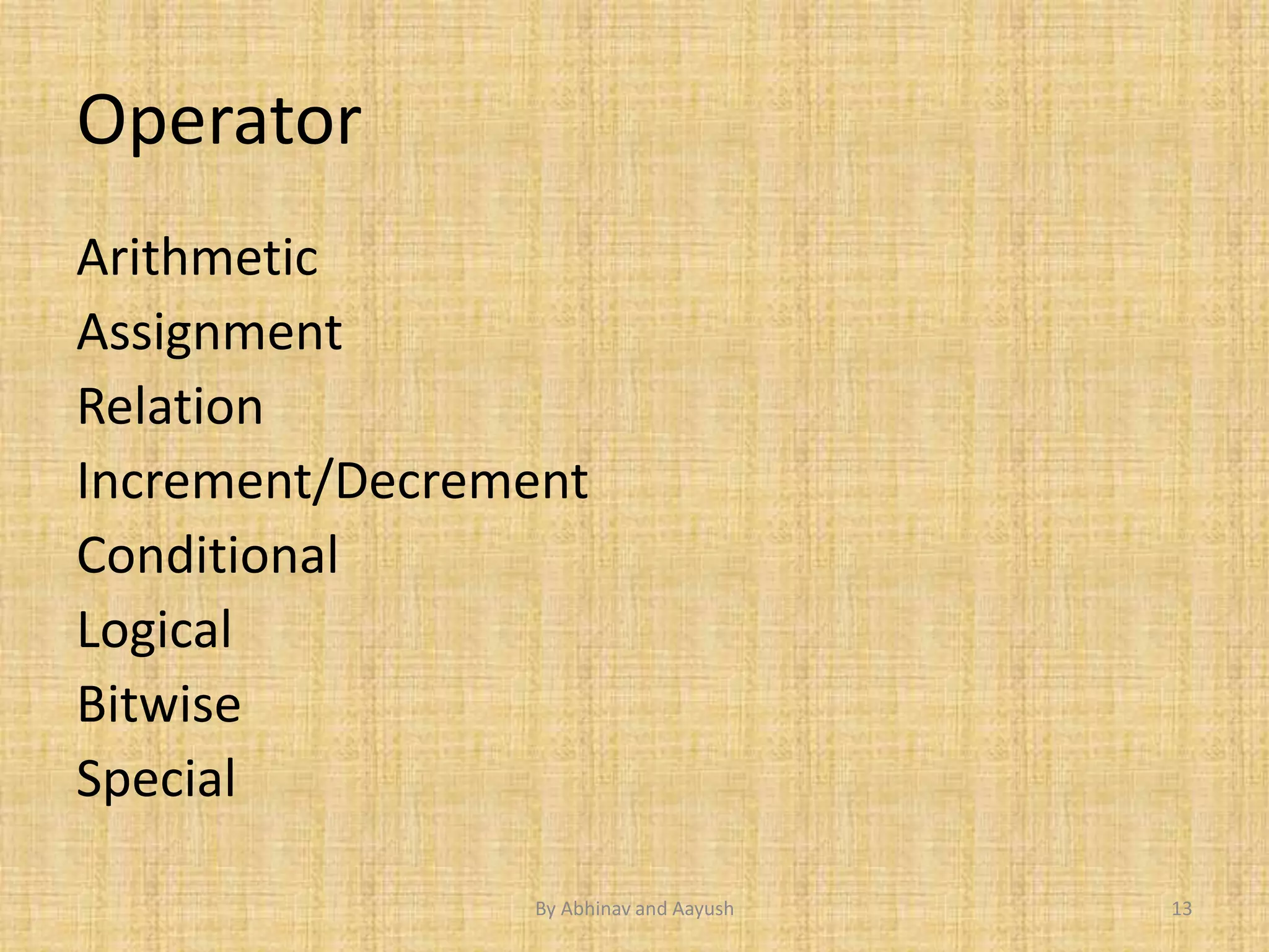 Operator 
Arithmetic 
Assignment 
Relation 
Increment/Decrement 
Conditional 
Logical 
Bitwise 
Special 
By Abhinav and Aayush 13 
 