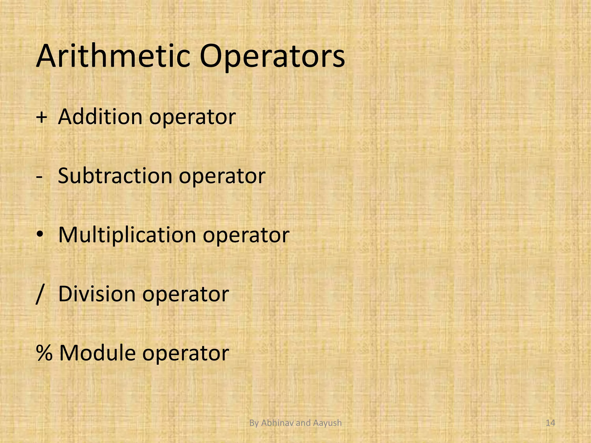 Arithmetic Operators 
+ Addition operator 
- Subtraction operator 
• Multiplication operator 
/ Division operator 
% Module operator 
By Abhinav and Aayush 14 
 