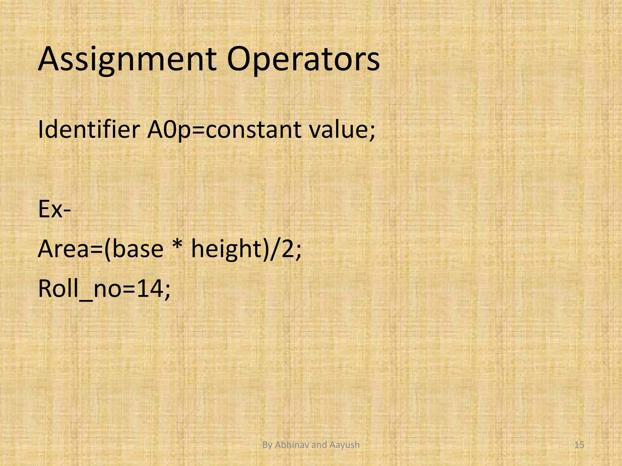 Assignment Operators 
Identifier A0p=constant value; 
Ex- 
Area=(base * height)/2; 
Roll_no=14; 
By Abhinav and Aayush 15 
 
