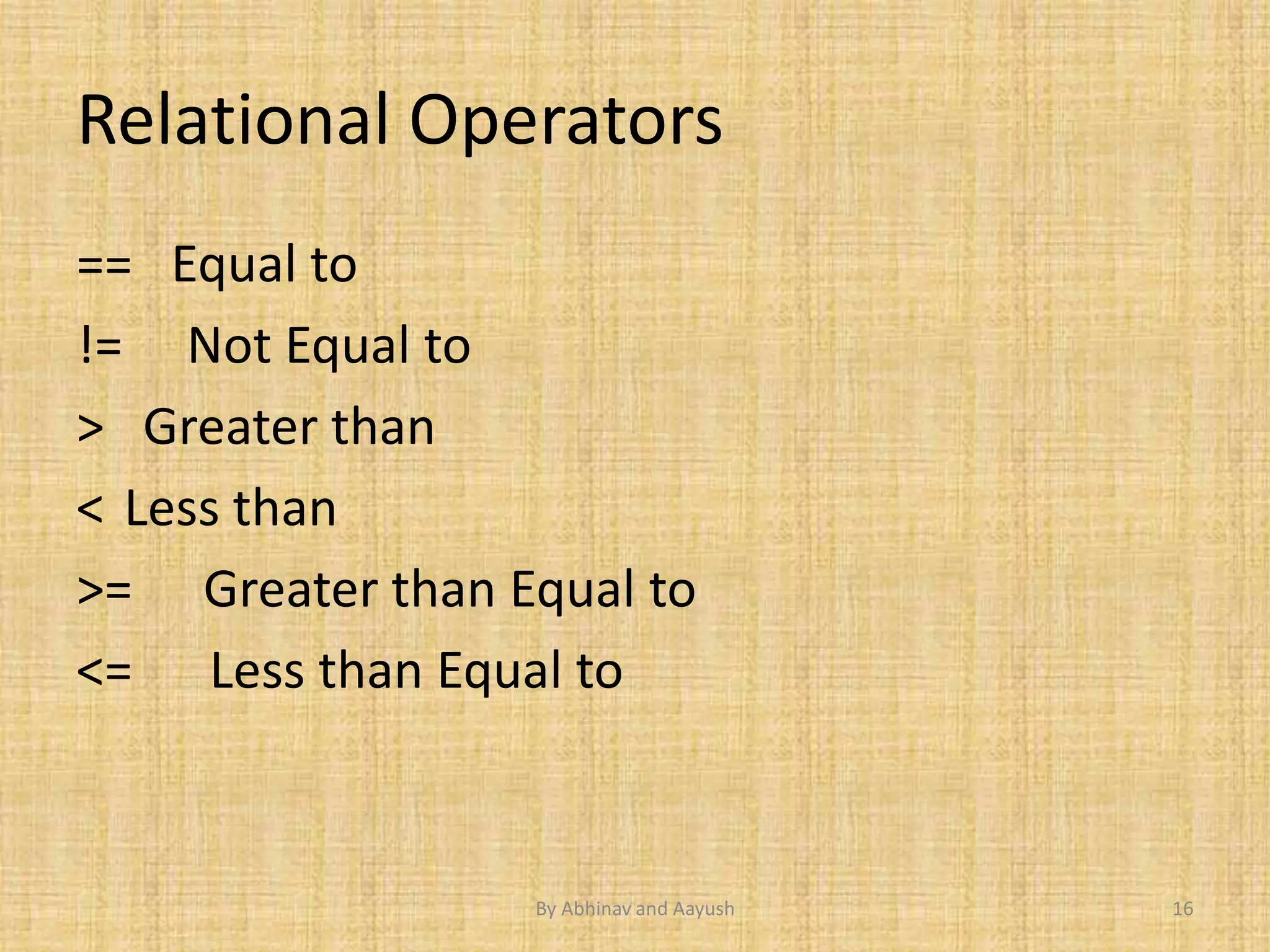 Relational Operators 
== Equal to 
!= Not Equal to 
> Greater than 
< Less than 
>= Greater than Equal to 
<= Less than Equal to 
By Abhinav and Aayush 16 
 