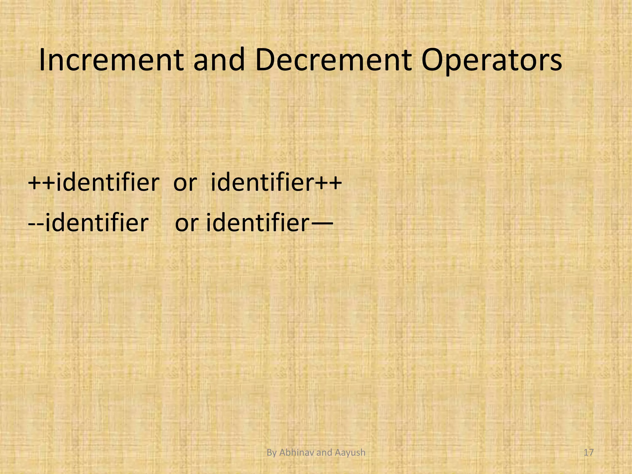 Increment and Decrement Operators 
++identifier or identifier++ 
--identifier or identifier— 
By Abhinav and Aayush 17 
 