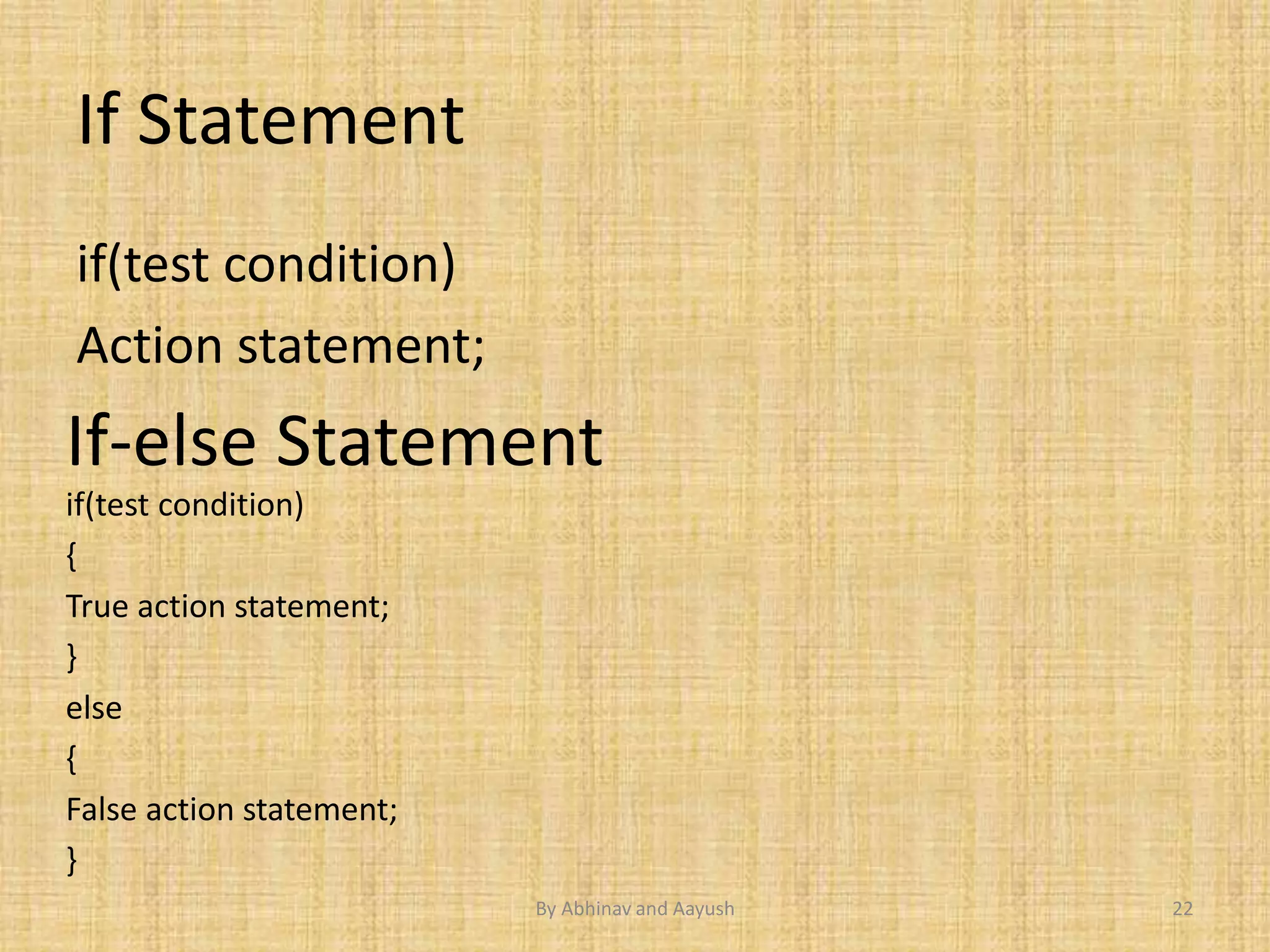 If Statement 
if(test condition) 
Action statement; 
If-else Statement 
if(test condition) 
{ 
True action statement; 
} 
else 
{ 
False action statement; 
} 
By Abhinav and Aayush 22 
 
