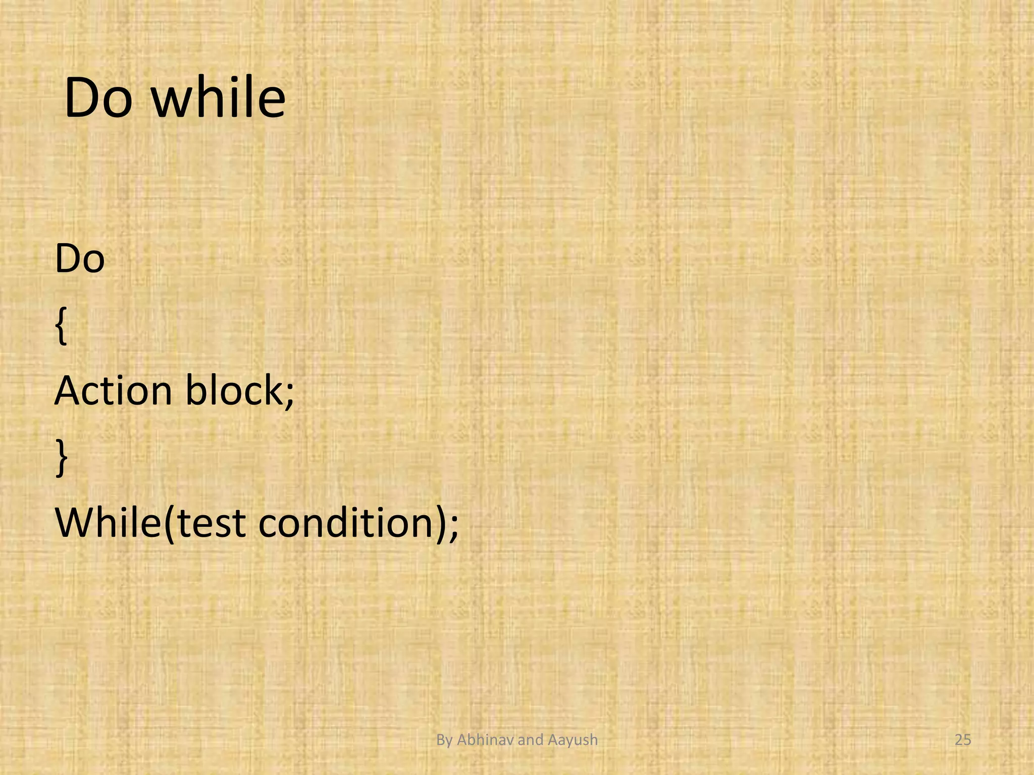 Do while 
Do 
{ 
Action block; 
} 
While(test condition); 
By Abhinav and Aayush 25 
 