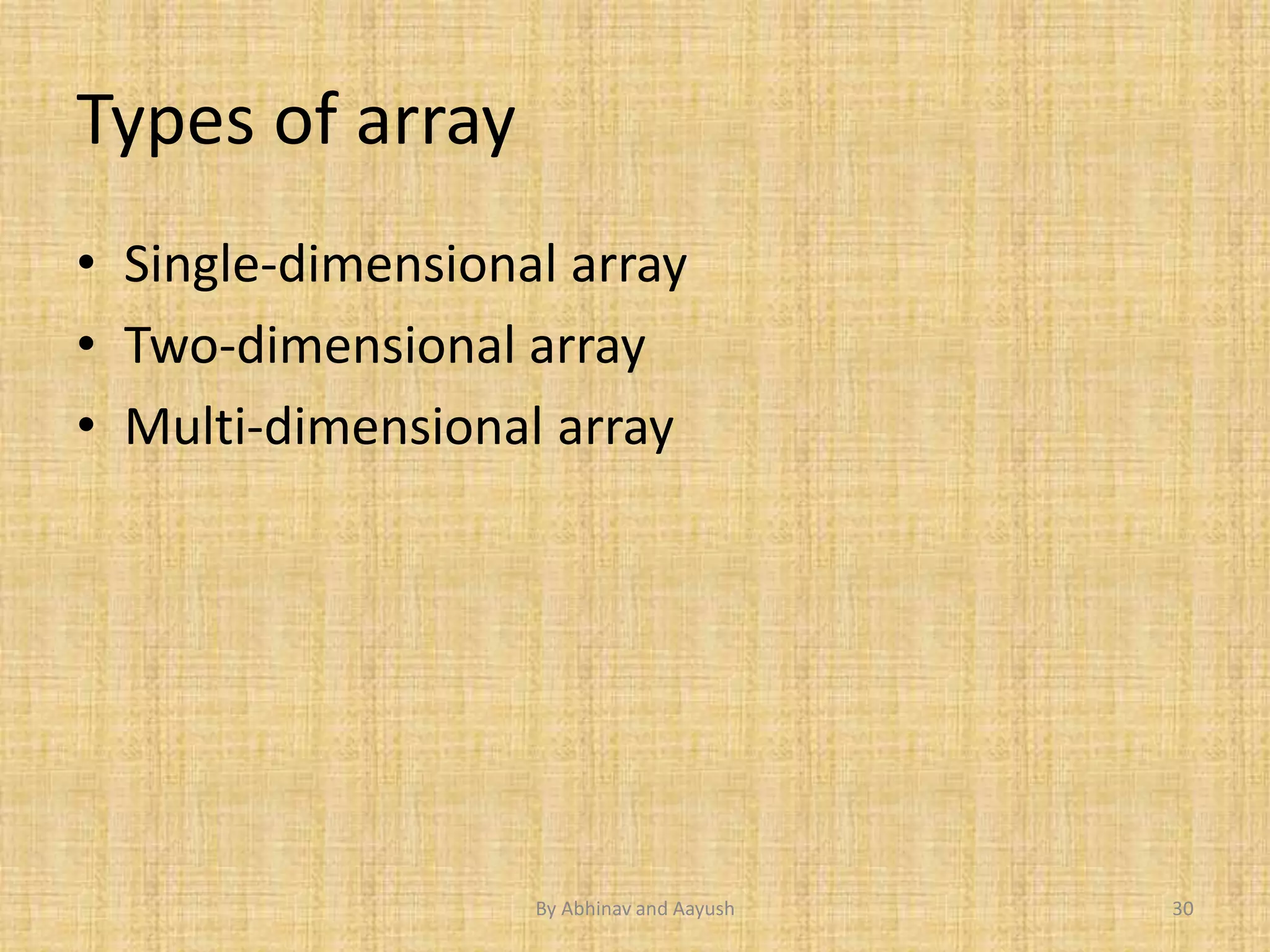 Types of array 
• Single-dimensional array 
• Two-dimensional array 
• Multi-dimensional array 
By Abhinav and Aayush 30 
 