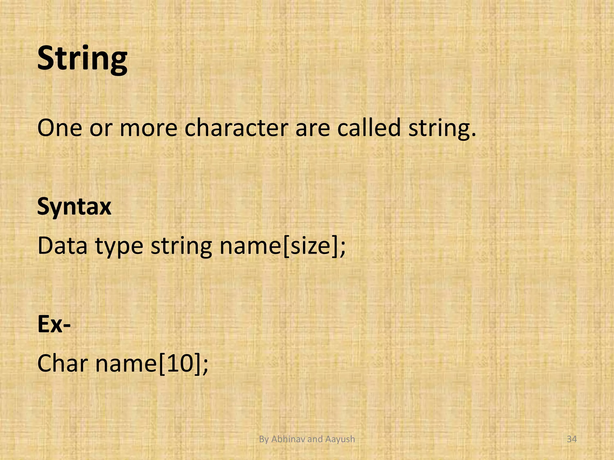 String 
One or more character are called string. 
Syntax 
Data type string name[size]; 
Ex- 
Char name[10]; 
By Abhinav and Aayush 34 
 