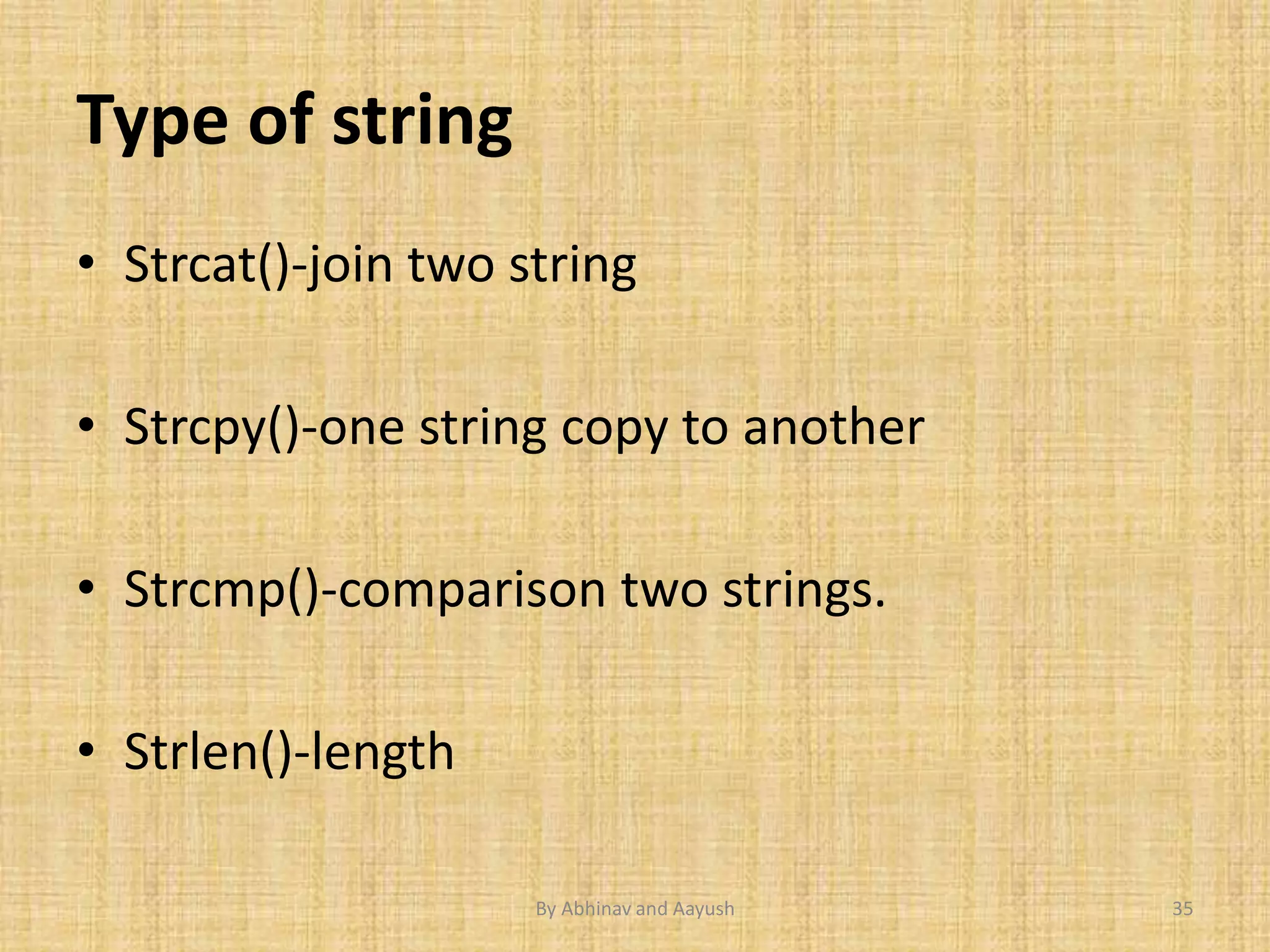 Type of string 
• Strcat()-join two string 
• Strcpy()-one string copy to another 
• Strcmp()-comparison two strings. 
• Strlen()-length 
By Abhinav and Aayush 35 
 