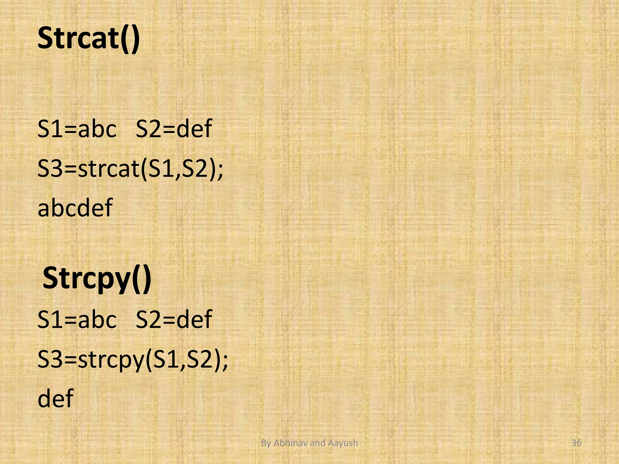 Strcat() 
S1=abc S2=def 
S3=strcat(S1,S2); 
abcdef 
Strcpy() 
S1=abc S2=def 
S3=strcpy(S1,S2); 
def 
By Abhinav and Aayush 36 
 