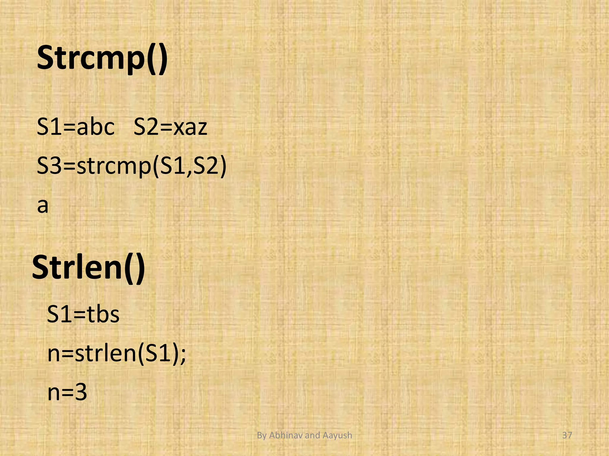 Strcmp() 
S1=abc S2=xaz 
S3=strcmp(S1,S2) 
a 
Strlen() 
S1=tbs 
n=strlen(S1); 
n=3 
By Abhinav and Aayush 37 
 