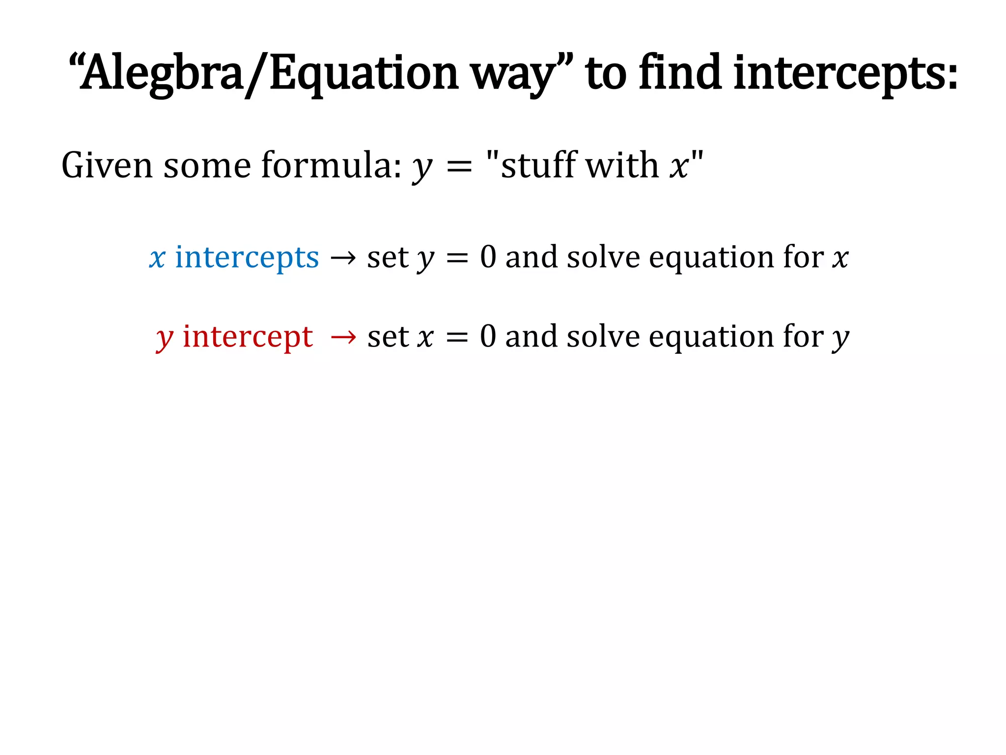 Given some formula: 𝑦 = "stuff with 𝑥"
𝑥 intercepts → set 𝑦 = 0 and solve equation for 𝑥
𝑦 intercept → set 𝑥 = 0 and solve equation for 𝑦
“Alegbra/Equation way” to find intercepts:
 