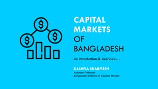 CAPITAL
MARKETS
OF
BANGLADESH
An introduction & overview…
KASHFIA SHARMEEN
Assistant Professor
Bangladesh Institute of Capital Market
 
