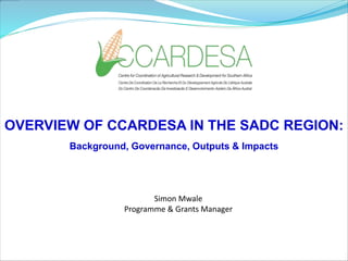OVERVIEW OF CCARDESA IN THE SADC REGION:
Background, Governance, Outputs & Impacts
Simon Mwale
Programme & Grants Manager
 