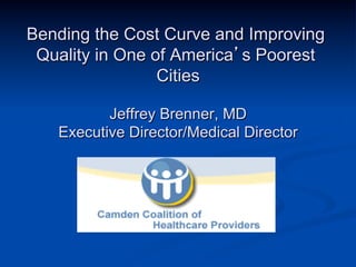 Bending the Cost Curve and Improving
 Quality in One of America’s Poorest
                 Cities

          Jeffrey Brenner, MD
   Executive Director/Medical Director
 