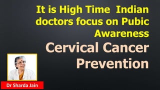 It is High Time Indian
doctors focus on Pubic
Awareness
Cervical Cancer
Prevention
Dr Sharda Jain
 