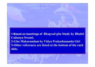1-Based on teachings of Bhagvad gita Study by Bhakti
Caitanya Swami.
2-Gita Makarandam by Vidya Prakashananda Giri
3-Other references are listed at the bottom of the each
slide.
 