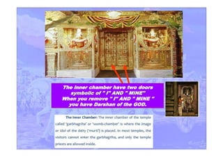 The inner chamber have two doors
symbolic of " I" AND " MINE"symbolic of " I" AND " MINE"
When you remove " I" AND " MINE "
you have Darshan of the GOD.
 