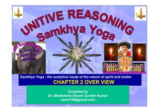 Samkhya Yoga - the analytical study of the nature of spirit and matter
CHAPTER 2 OVER VIEWCHAPTER 2 OVER VIEW
Compiled by
Dr. Medicherla Shyam Sunder Kumar
samc108@gmail.com
 