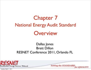 Chapter 7
                         National Energy Audit Standard
                                   Overview
                                   Dallas Jones
                                   Brett Dillon
                         RESNET Conference 2011, Orlando FL



Tuesday, March 1, 2011
 