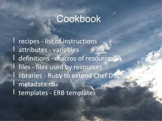 Cookbook
l recipes - list of instructions
l attributes - variables
l definitions - macros of resources
l files - files used by resources
l libraries - Ruby to extend Chef DSL
l metadata.rb
l templates - ERB templates
 