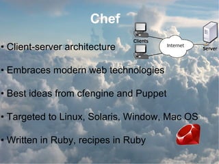 Chef
• Client-server architecture
• Embraces modern web technologies
• Best ideas from cfengine and Puppet
• Targeted to Linux, Solaris, Window, Mac OS
• Written in Ruby, recipes in Ruby
 