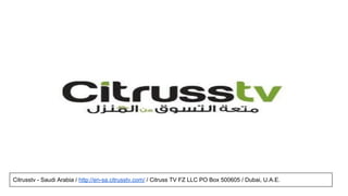 Citrusstv - Saudi Arabia / http://en-sa.citrusstv.com/ / Citruss TV FZ LLC PO Box 500605 / Dubai, U.A.E.
 