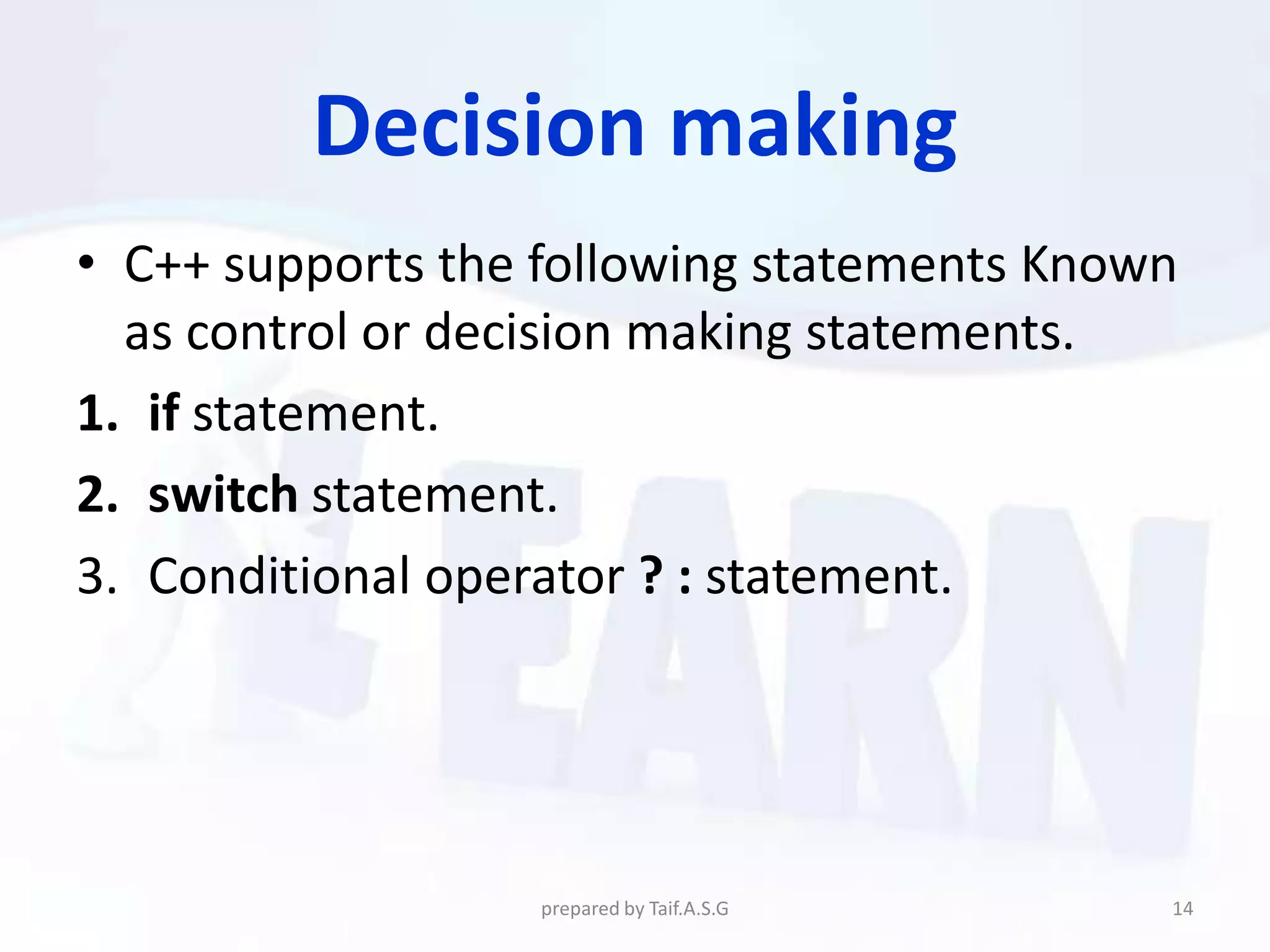 Decision making
• C++ supports the following statements Known
  as control or decision making statements.
1. if statement.
2. switch statement.
3. Conditional operator ? : statement.




                  prepared by Taif.A.S.G    14
 