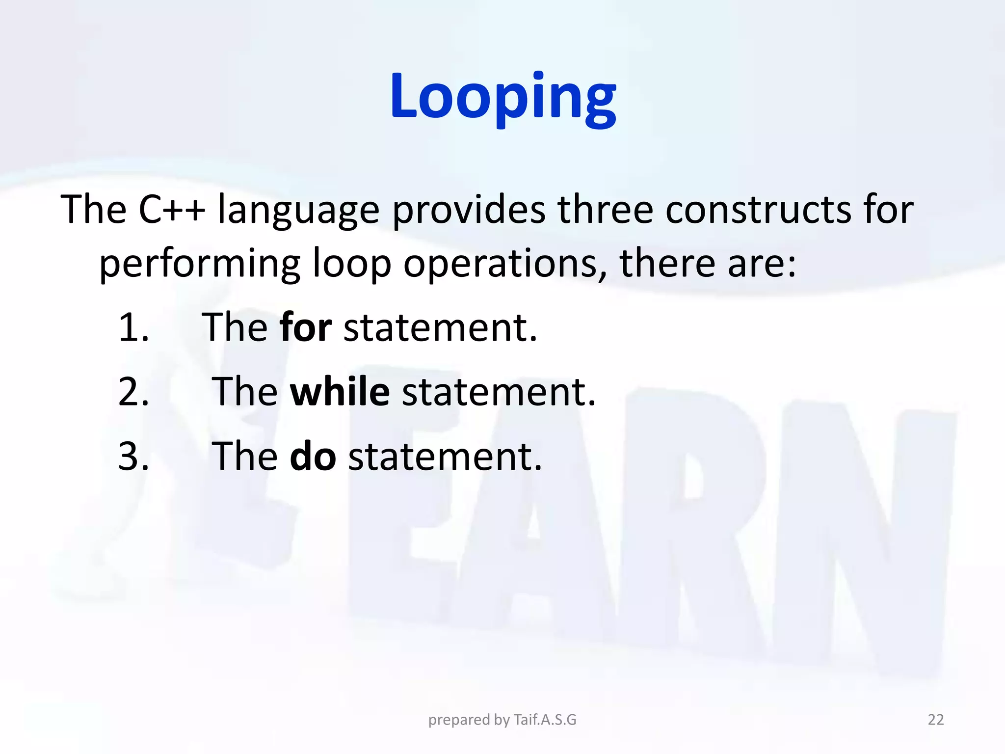 Looping
The C++ language provides three constructs for
  performing loop operations, there are:
   1. The for statement.
   2. The while statement.
   3. The do statement.




                   prepared by Taif.A.S.G        22
 