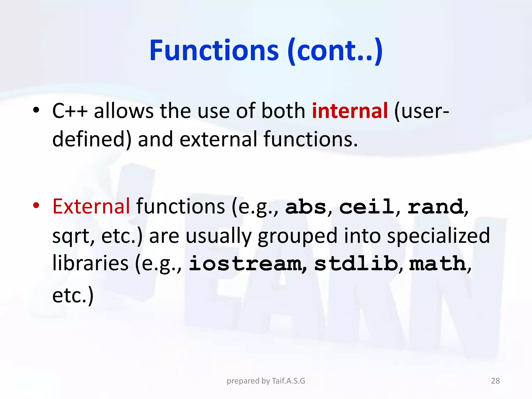 Functions (cont..)
• C++ allows the use of both internal (user-
  defined) and external functions.

• External functions (e.g., abs, ceil, rand,
  sqrt, etc.) are usually grouped into specialized
  libraries (e.g., iostream, stdlib, math,
  etc.)


                     prepared by Taif.A.S.G          28
 