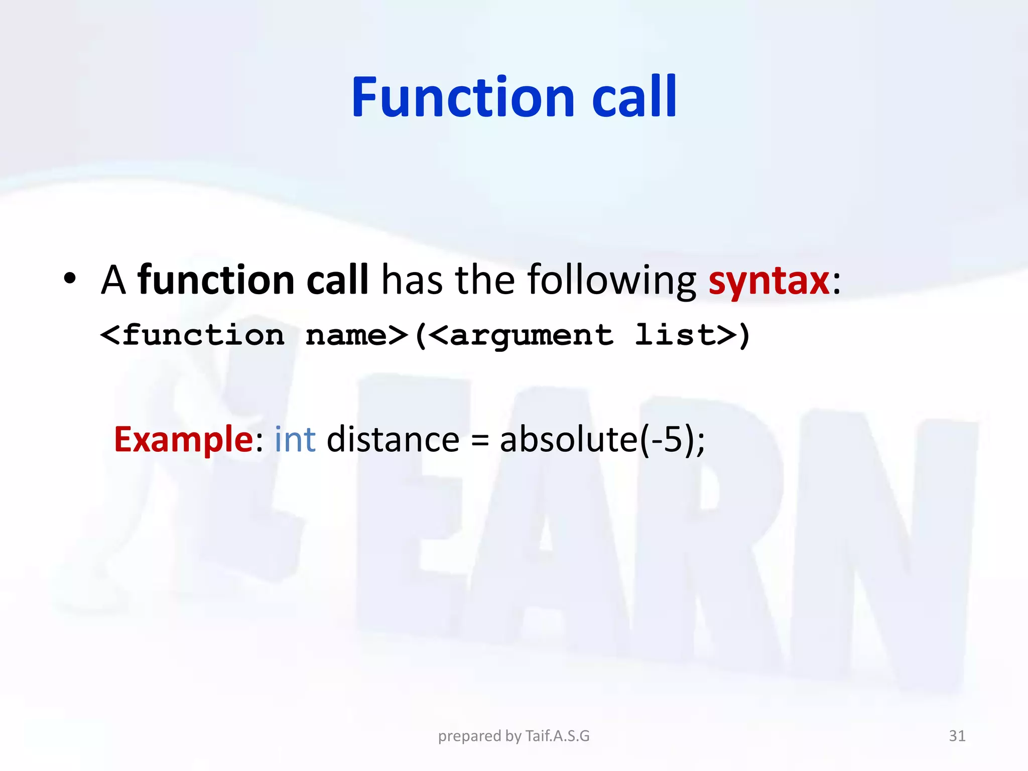 Function call

• A function call has the following syntax:
  <function name>(<argument list>)


  Example: int distance = absolute(-5);




                      prepared by Taif.A.S.G   31
 