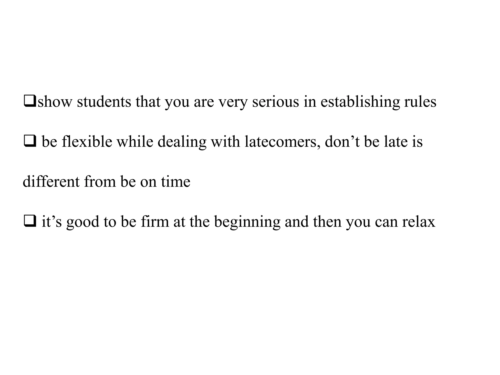 show students that you are very serious in establishing rules

 be flexible while dealing with latecomers, don‟t be late is

different from be on time

 it‟s good to be firm at the beginning and then you can relax
 