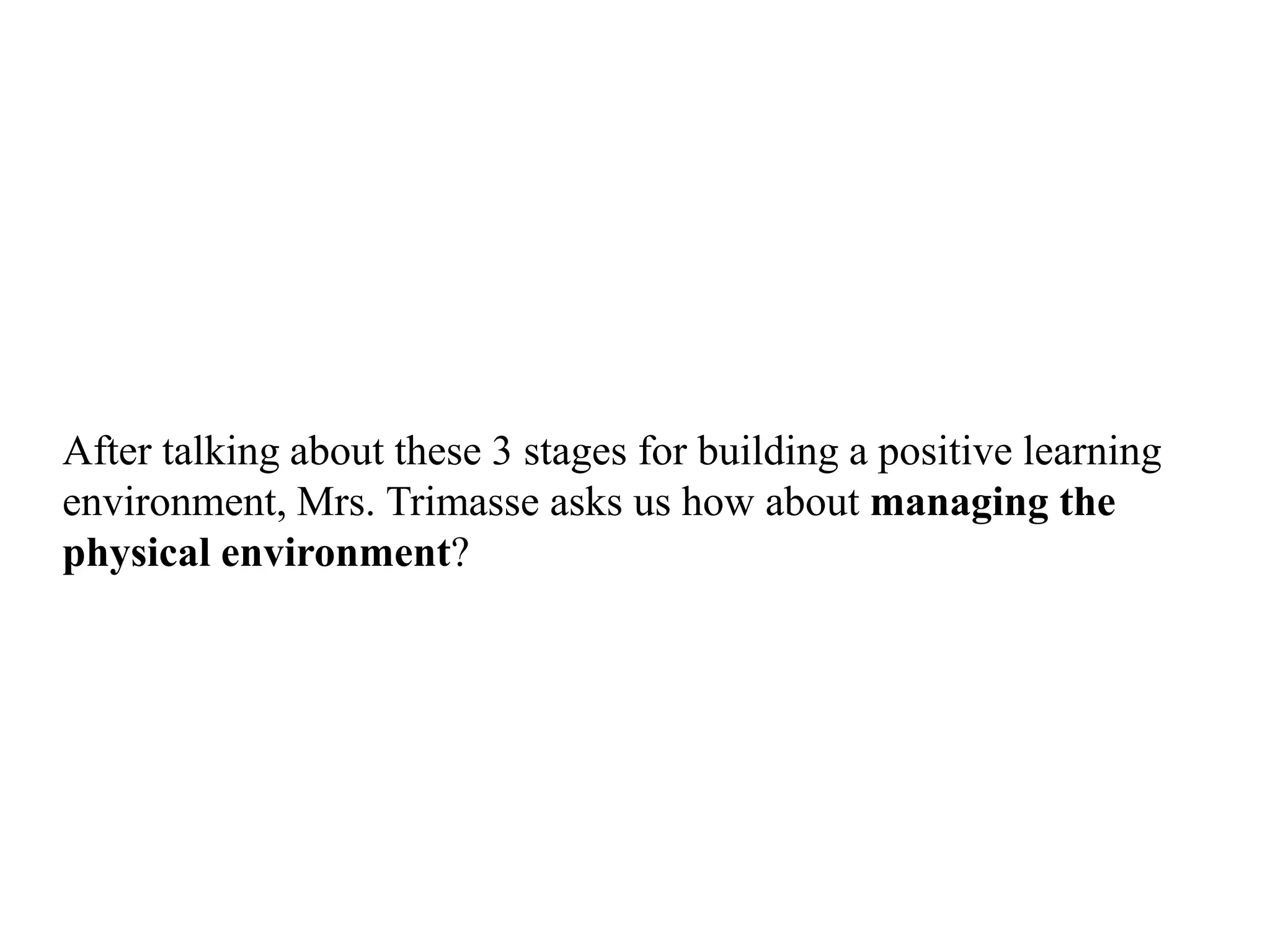 After talking about these 3 stages for building a positive learning
environment, Mrs. Trimasse asks us how about managing the
physical environment?
 