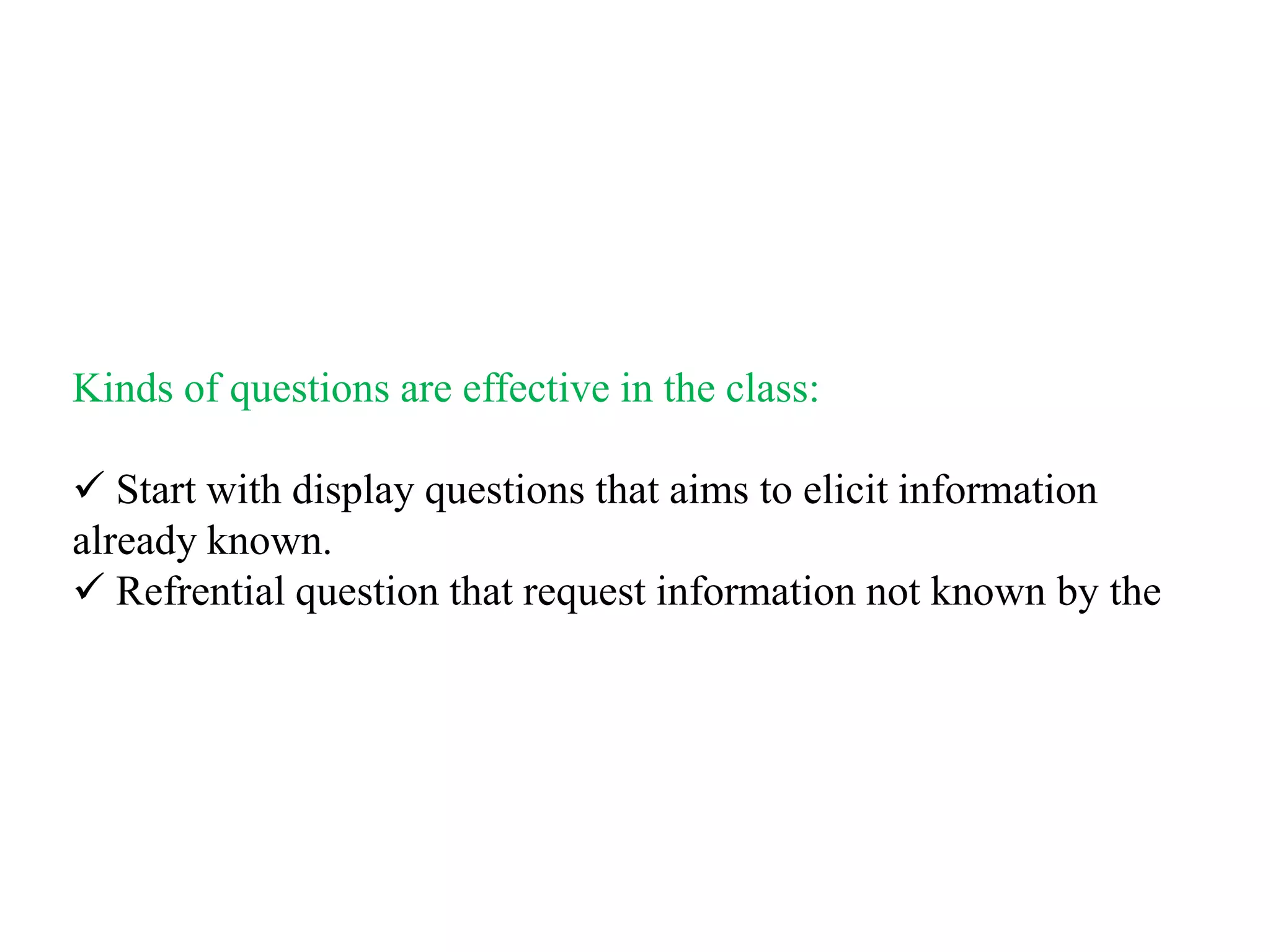Kinds of questions are effective in the class:

 Start with display questions that aims to elicit information
already known.
 Refrential question that request information not known by the
 