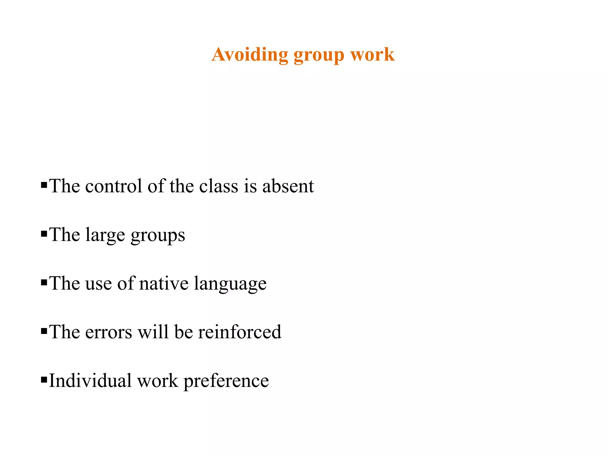 Avoiding group work




The control of the class is absent

The large groups

The use of native language

The errors will be reinforced

Individual work preference
 