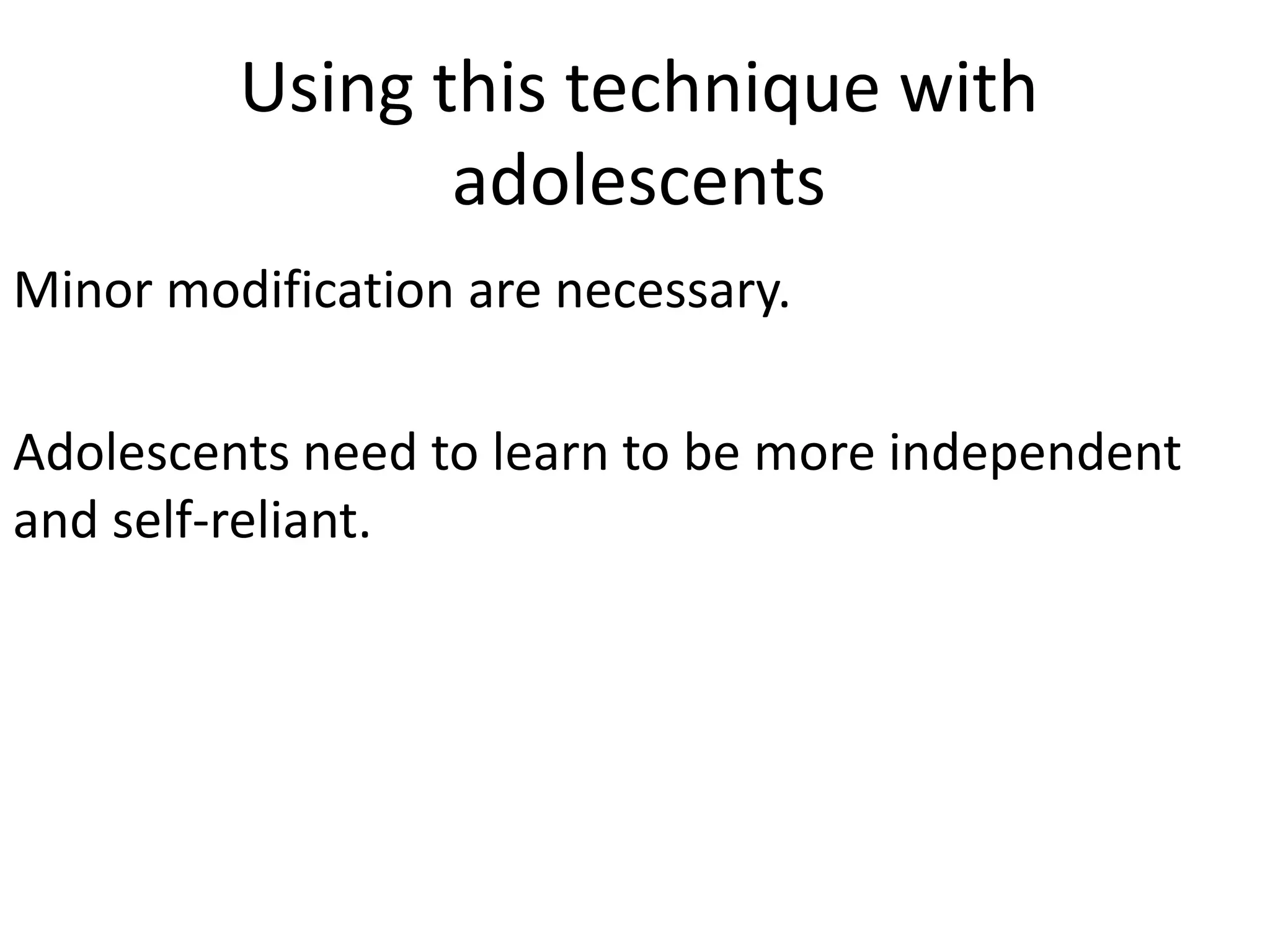 Using this technique with
                adolescents
Minor modification are necessary.

Adolescents need to learn to be more independent
and self-reliant.
 
