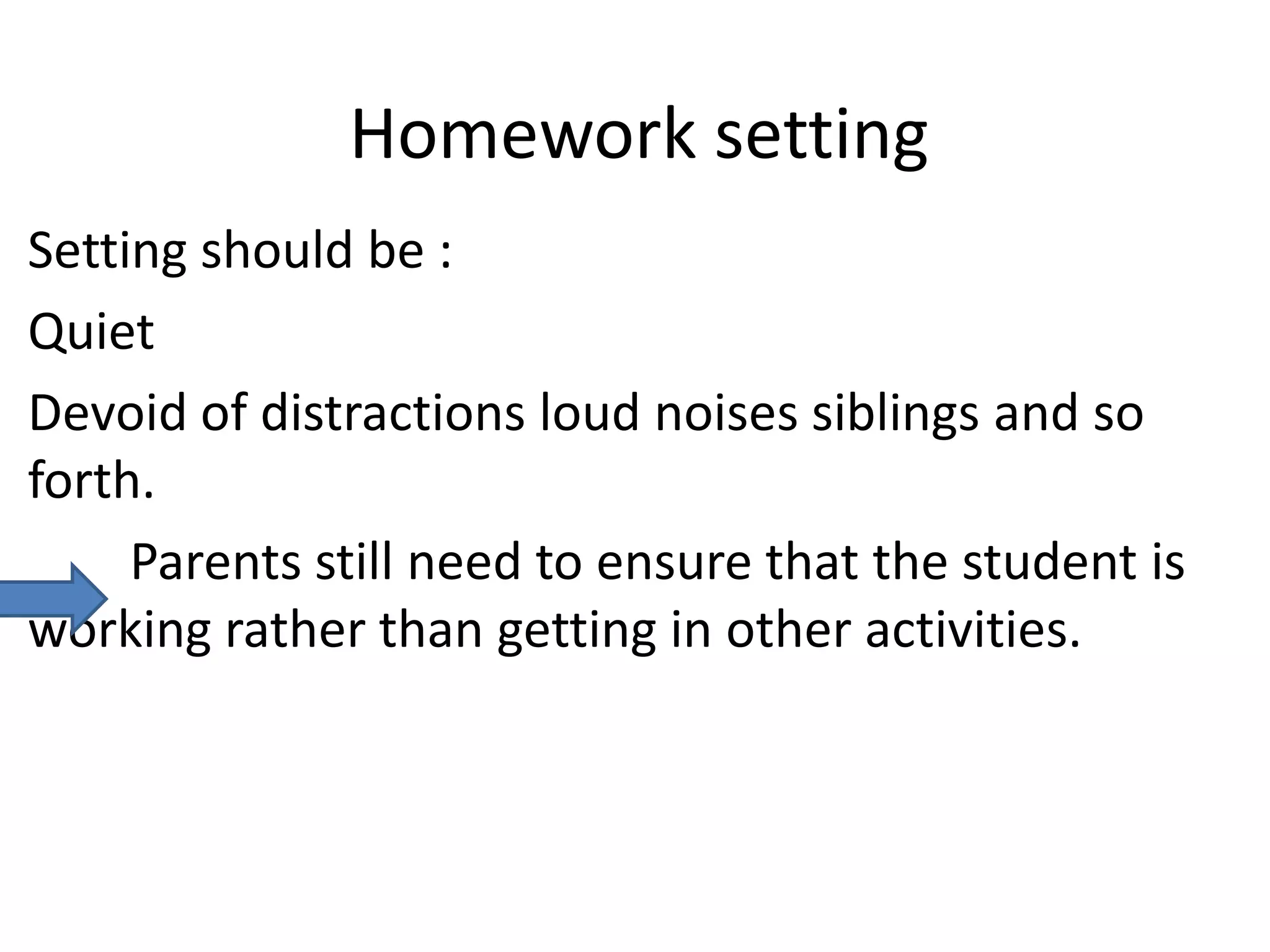 Homework setting
Setting should be :
Quiet
Devoid of distractions loud noises siblings and so
forth.
     Parents still need to ensure that the student is
working rather than getting in other activities.
 