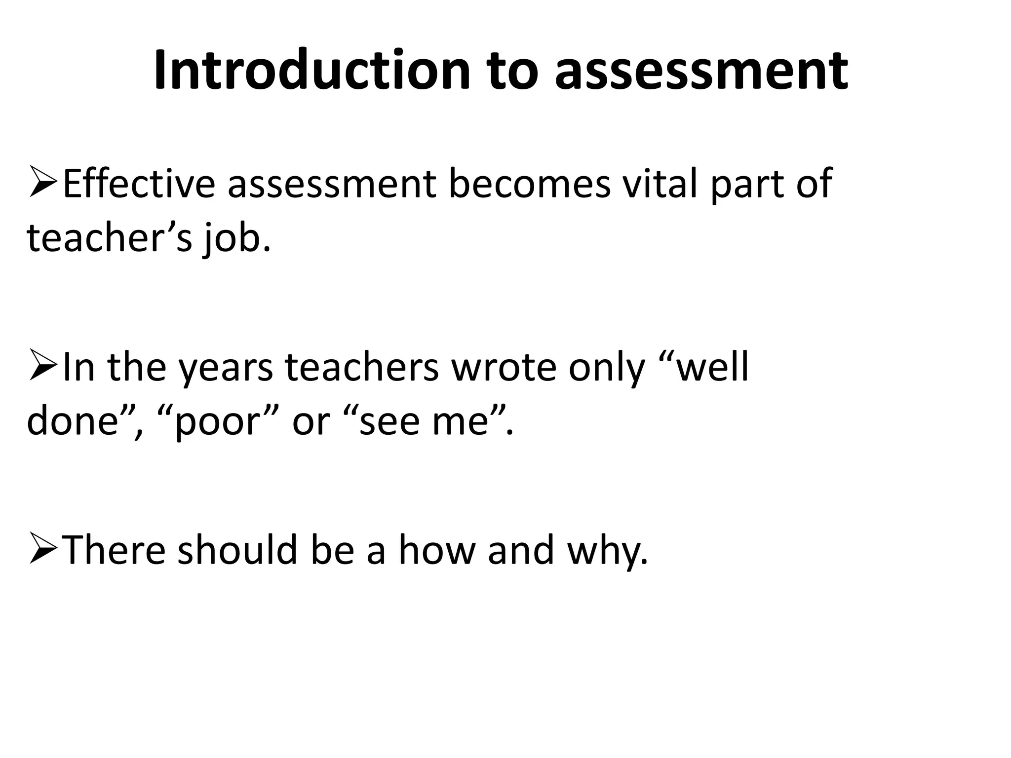 Introduction to assessment
Effective assessment becomes vital part of
teacher’s job.

In the years teachers wrote only “well
done”, “poor” or “see me”.

There should be a how and why.
 
