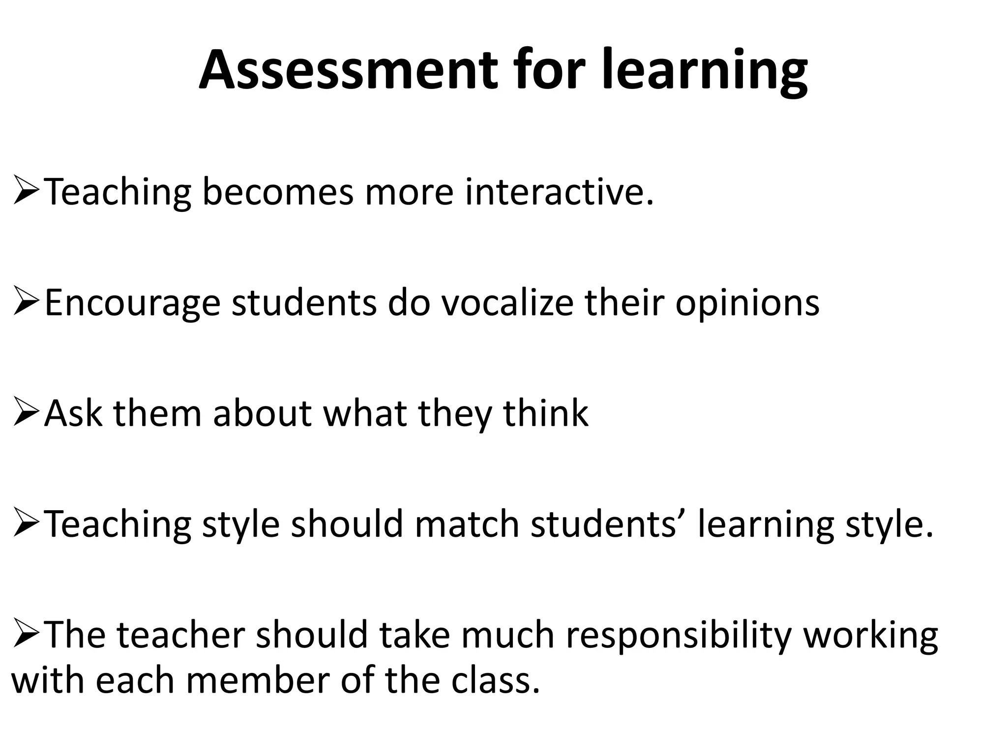 Assessment for learning
Teaching becomes more interactive.

Encourage students do vocalize their opinions

Ask them about what they think

Teaching style should match students’ learning style.

The teacher should take much responsibility working
with each member of the class.
 