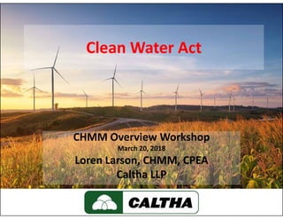 Clean Water Act
CHMM Overview Workshop
March 20, 2018
Loren Larson, CHMM, CPEA
Caltha LLP
 