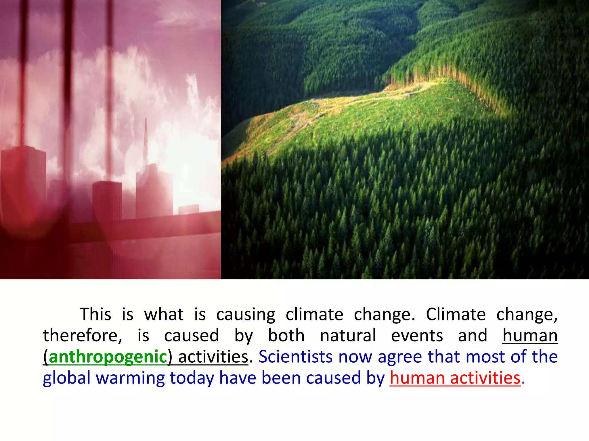 This is what is causing climate change. Climate change,
therefore, is caused by both natural events and human
(anthropogenic) activities. Scientists now agree that most of the
global warming today have been caused by human activities.
 