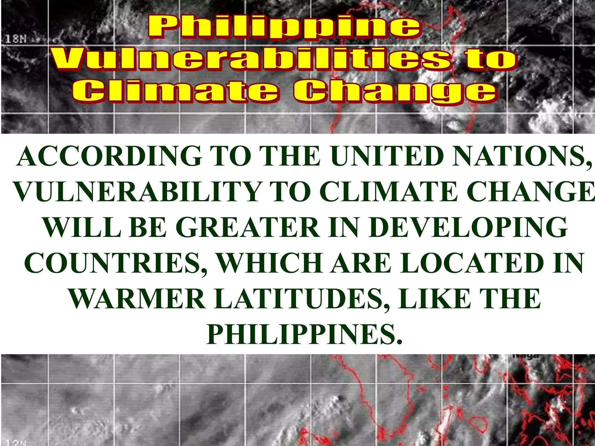 ACCORDING TO THE UNITED NATIONS,
VULNERABILITY TO CLIMATE CHANGE
WILL BE GREATER IN DEVELOPING
COUNTRIES, WHICH ARE LOCATED IN
WARMER LATITUDES, LIKE THE
PHILIPPINES.
 