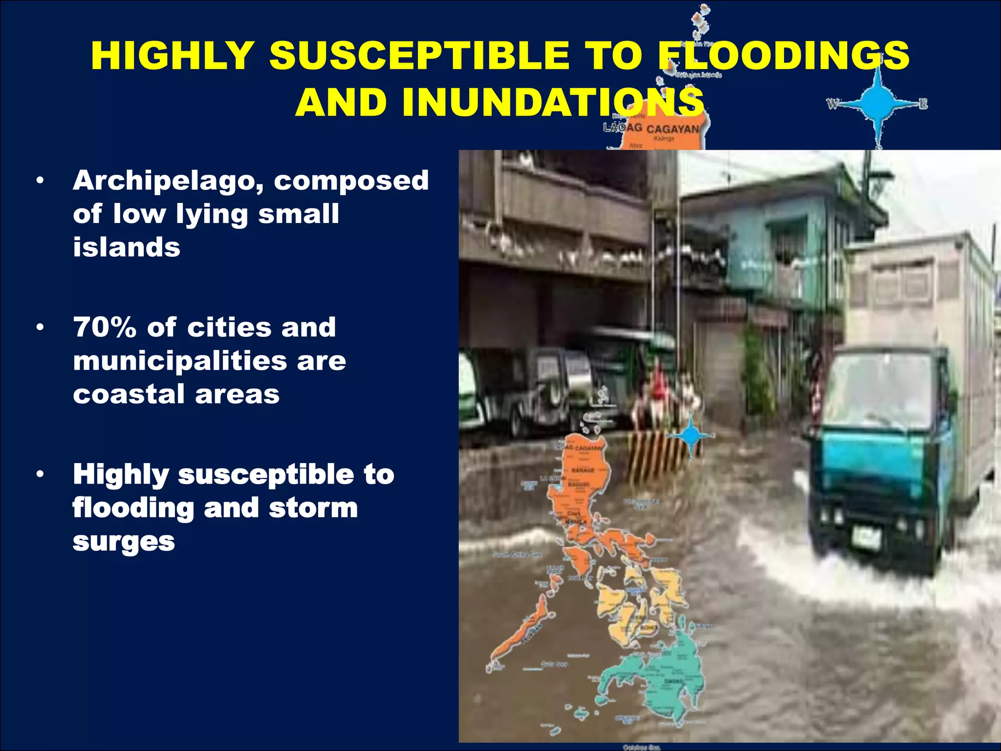 HIGHLY SUSCEPTIBLE TO FLOODINGS
AND INUNDATIONS
• Archipelago, composed
of low lying small
islands
• 70% of cities and
municipalities are
coastal areas
• Highly susceptible to
flooding and storm
surges
 