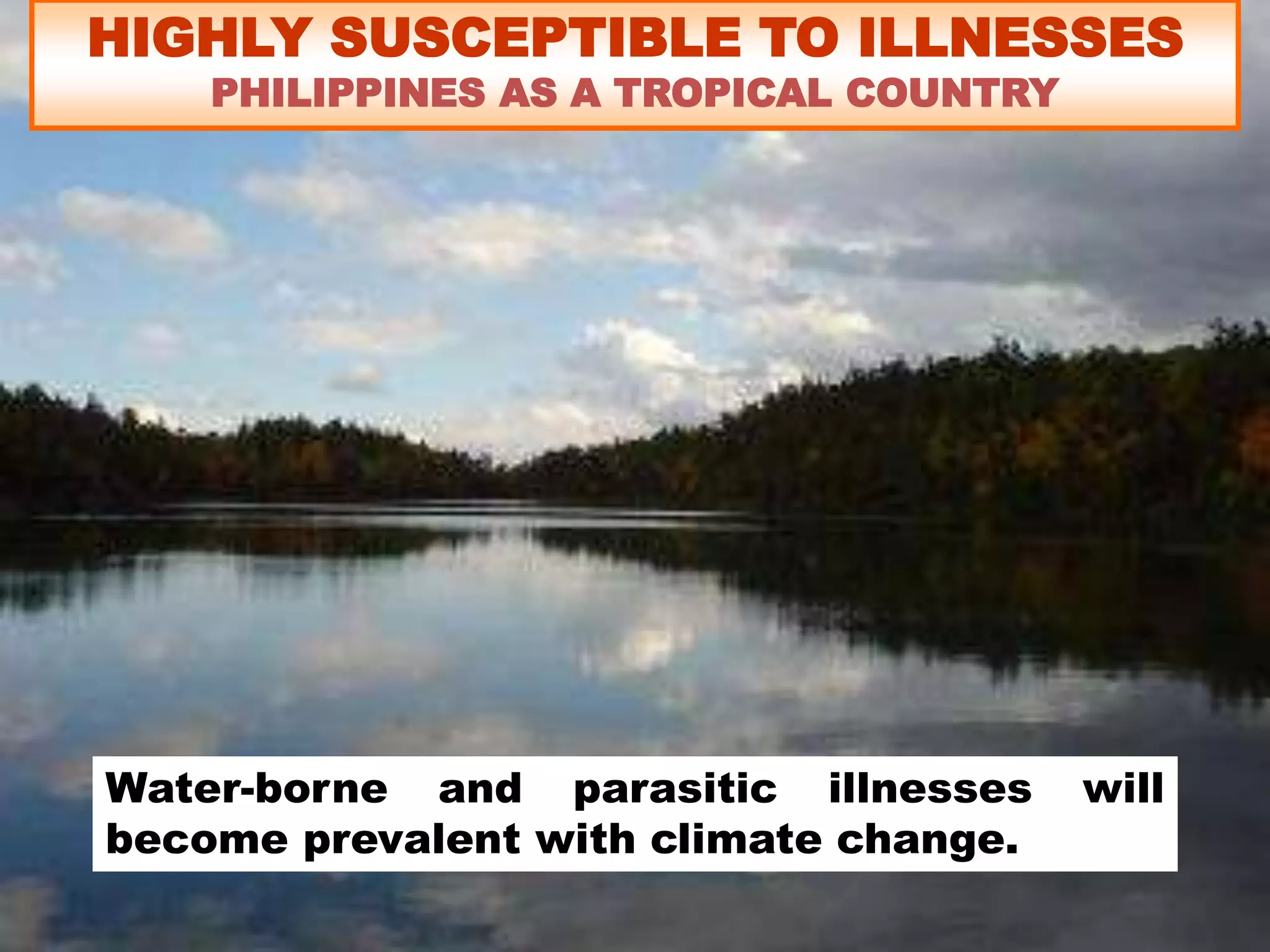 HIGHLY SUSCEPTIBLE TO ILLNESSES
PHILIPPINES AS A TROPICAL COUNTRY
Water-borne and parasitic illnesses will
become prevalent with climate change.
 
