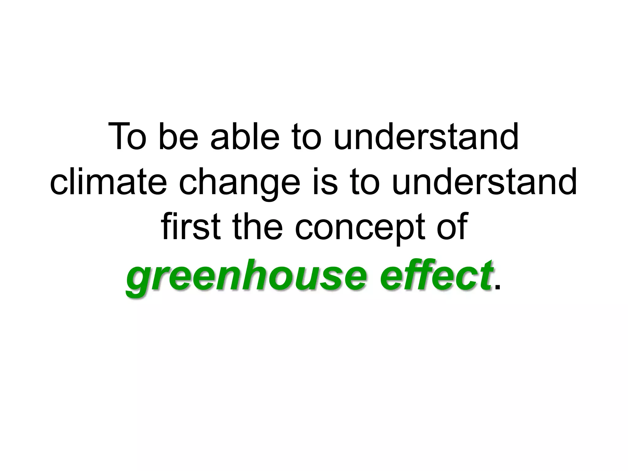 To be able to understand
climate change is to understand
first the concept of
greenhouse effect.
 