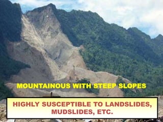 MOUNTAINOUS WITH STEEP SLOPES
HIGHLY SUSCEPTIBLE TO LANDSLIDES,
MUDSLIDES, ETC.
 