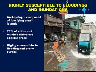 HIGHLY SUSCEPTIBLE TO FLOODINGS
AND INUNDATIONS
• Archipelago, composed
of low lying small
islands
• 70% of cities and
municipalities are
coastal areas
• Highly susceptible to
flooding and storm
surges
 