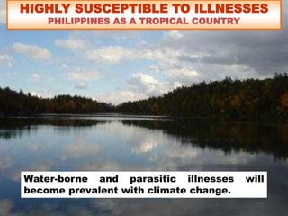 HIGHLY SUSCEPTIBLE TO ILLNESSES
PHILIPPINES AS A TROPICAL COUNTRY
Water-borne and parasitic illnesses will
become prevalent with climate change.
 