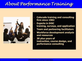 About Performance Training


               • Colorado training and consulting
                 firm since 1982
               • Experts in DiSC
                 training, surveys, and application
               • Team and partnering facilitators
               • Workforce development analysis
                 and resources
               • 30 plus years of
                 instruction, course design, and
                 performance consulting




        ©Performance Training Corporation
 
